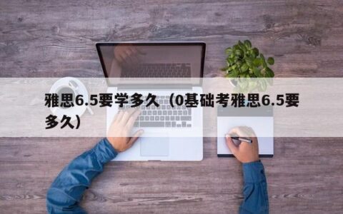 雅思6.5要学多久（0基础考雅思6.5要多久）