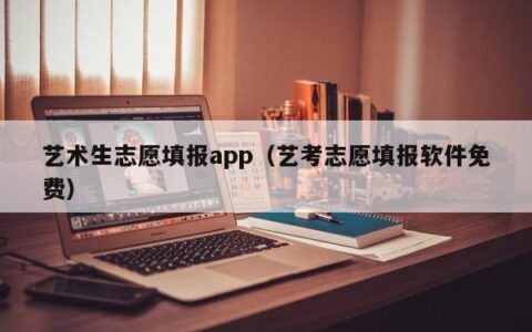 艺术生志愿填报app（艺考志愿填报软件免费）