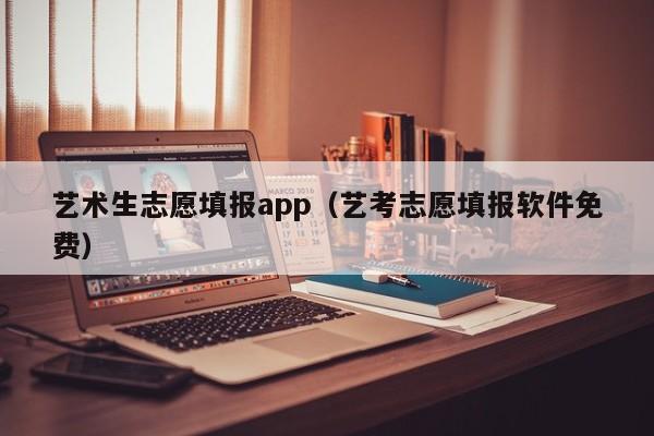 艺术生志愿填报app（艺考志愿填报软件免费）