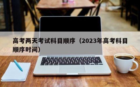 高考两天考试科目顺序（2023年高考科目顺序时间）