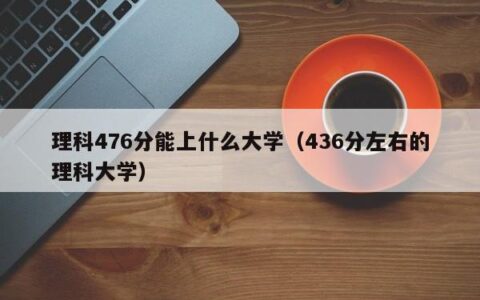 理科476分能上什么大学（436分左右的理科大学）
