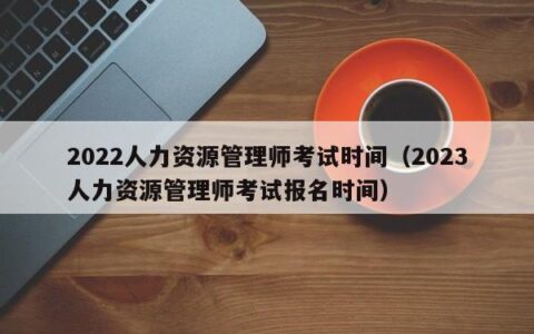2022人力资源管理师考试时间（2023人力资源管理师考试报名时间）
