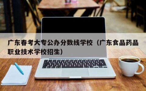 广东春考大专公办分数线学校（广东食品药品职业技术学校招生）