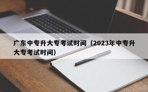 广东中专升大专考试时间（2023年中专升大专考试时间）