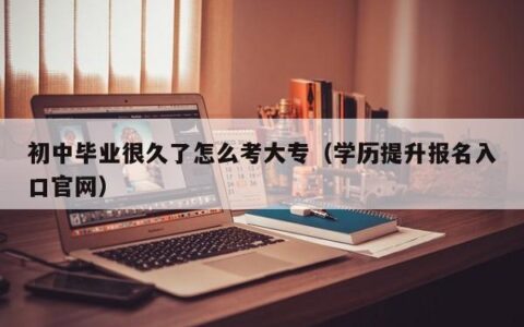 初中毕业很久了怎么考大专（学历提升报名入口官网）