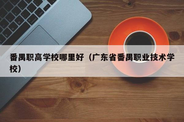 番禺职高学校哪里好（广东省番禺职业技术学校）