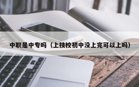 中职是中专吗（上技校初中没上完可以上吗）