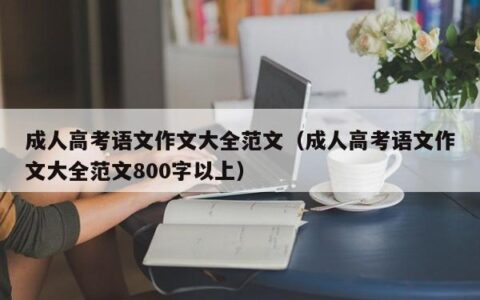 成人高考语文作文大全范文（成人高考语文作文大全范文800字以上）