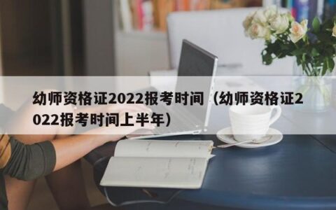 幼师资格证2022报考时间（幼师资格证2022报考时间上半年）