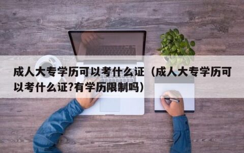 成人大专学历可以考什么证（成人大专学历可以考什么证?有学历限制吗）