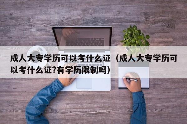 成人大专学历可以考什么证（成人大专学历可以考什么证?有学历限制吗）