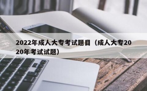 2022年成人大专考试题目（成人大专2020年考试试题）