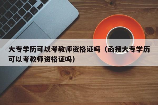 大专学历可以考教师资格证吗（函授大专学历可以考教师资格证吗）