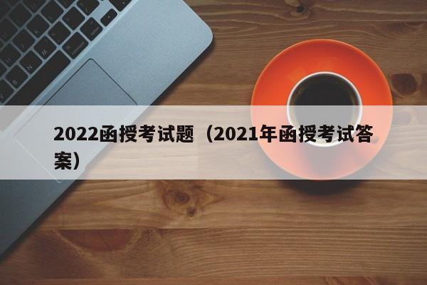 022函授考试题（2021年函授考试答案）"