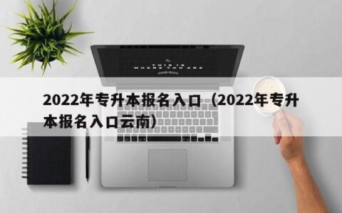 2022年专升本报名入口（2022年专升本报名入口云南）