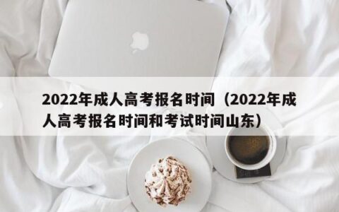 2022年成人高考报名时间（2022年成人高考报名时间和考试时间山东）