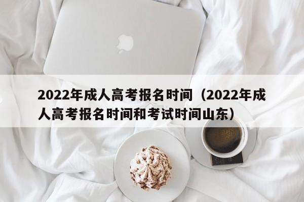 022年成人高考报名时间（2022年成人高考报名时间和考试时间山东）"