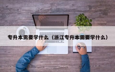 专升本需要学什么（浙江专升本需要学什么）