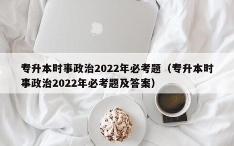 专升本时事政治2022年必考题（专升本时事政治2022年必考题及答案）