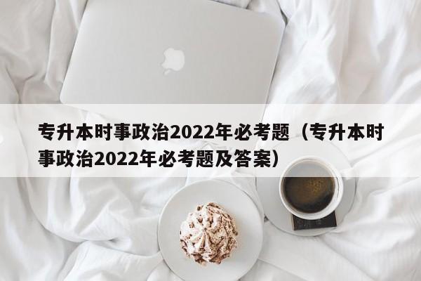 专升本时事政治2022年必考题（专升本时事政治2022年必考题及答案）
