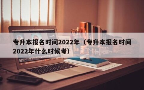 专升本报名时间2022年（专升本报名时间2022年什么时候考）