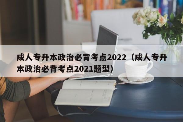 成人专升本政治必背考点2022（成人专升本政治必背考点2021题型）