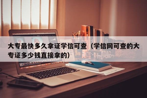 大专最快多久拿证学信可查（学信网可查的大专证多少钱直接拿的）