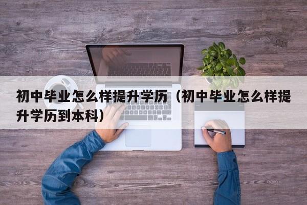 初中毕业怎么样提升学历（初中毕业怎么样提升学历到本科）