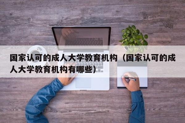 国家认可的成人大学教育机构（国家认可的成人大学教育机构有哪些）