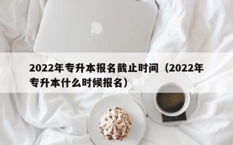 2022年专升本报名截止时间（2022年专升本什么时候报名）