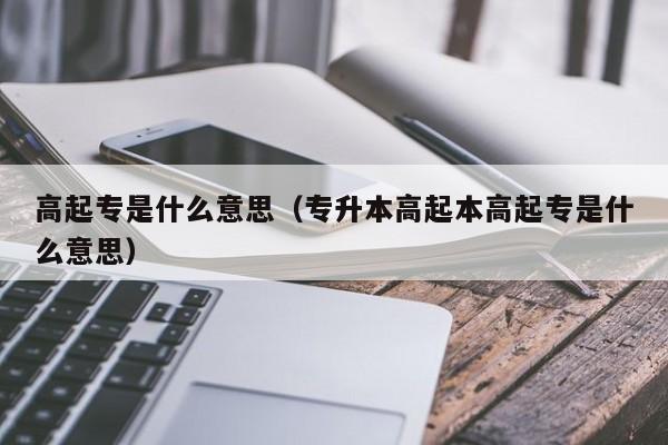 高起专是什么意思（专升本高起本高起专是什么意思）