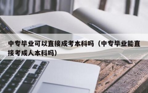 中专毕业可以直接成考本科吗（中专毕业能直接考成人本科吗）
