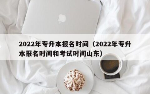2022年专升本报名时间（2022年专升本报名时间和考试时间山东）