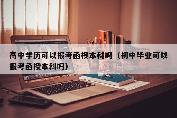 高中学历可以报考函授本科吗（初中毕业可以报考函授本科吗）