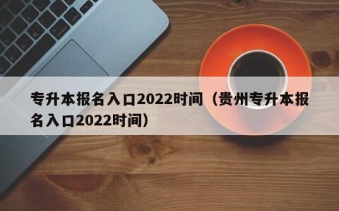 专升本报名入口2022时间（贵州专升本报名入口2022时间）