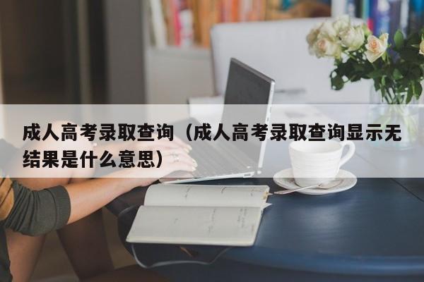 成人高考录取查询（成人高考录取查询显示无结果是什么意思）