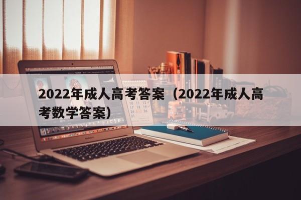 022年成人高考答案（2022年成人高考数学答案）"