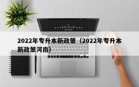 2022年专升本新政策（2022年专升本新政策河南）
