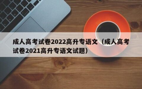 成人高考试卷2022高升专语文（成人高考试卷2021高升专语文试题）