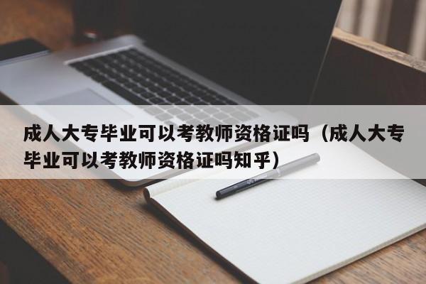 成人大专毕业可以考教师资格证吗（成人大专毕业可以考教师资格证吗知乎）