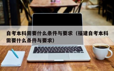 自考本科需要什么条件与要求（福建自考本科需要什么条件与要求）