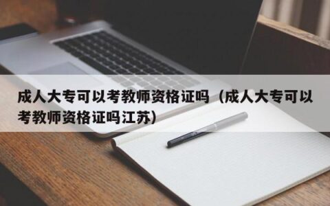 成人大专可以考教师资格证吗（成人大专可以考教师资格证吗江苏）