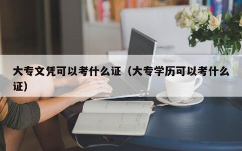 大专文凭可以考什么证（大专学历可以考什么证）