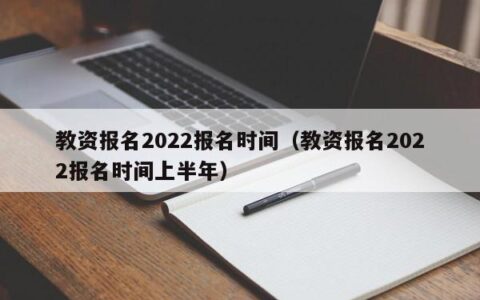 教资报名2022报名时间（教资报名2022报名时间上半年）