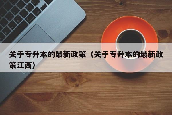 关于专升本的最新政策（关于专升本的最新政策江西）