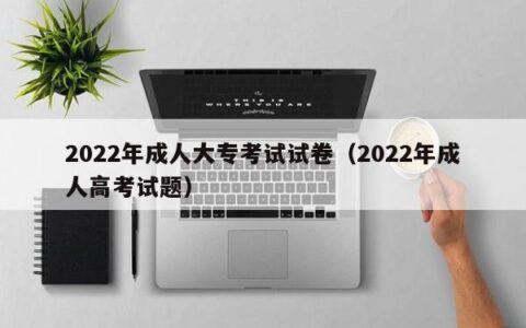 2022年成人大专考试试卷（2022年成人高考试题）