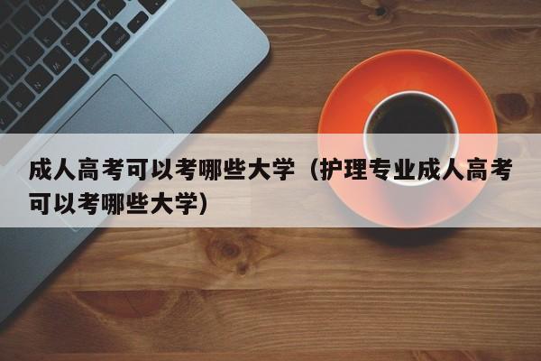 成人高考可以考哪些大学（护理专业成人高考可以考哪些大学）