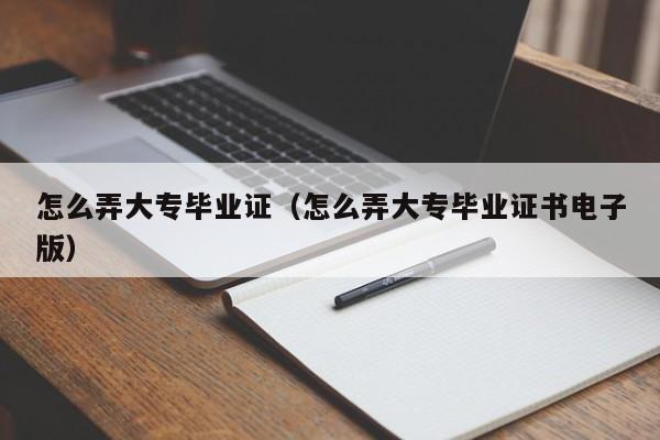 怎么弄大专毕业证（怎么弄大专毕业证书电子版）