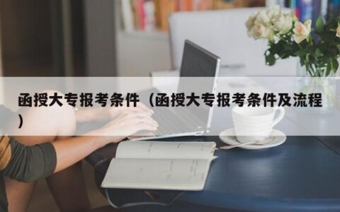 函授大专报考条件（函授大专报考条件及流程）