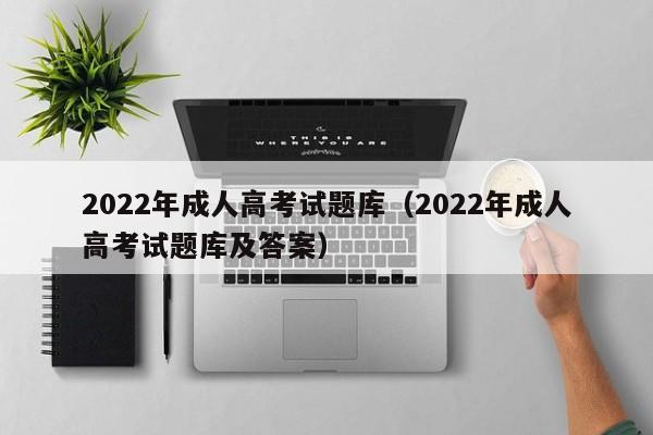 022年成人高考试题库（2022年成人高考试题库及答案）"